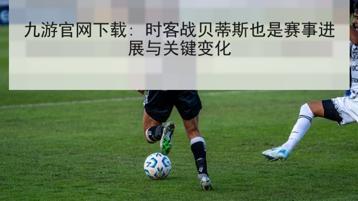 九游官网下载: 时客战贝蒂斯也是赛事进展与关键变化