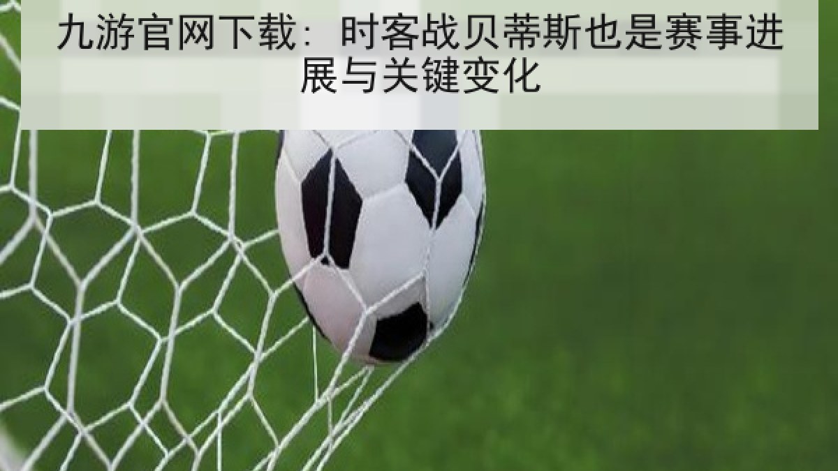 九游官网下载: 时客战贝蒂斯也是赛事进展与关键变化