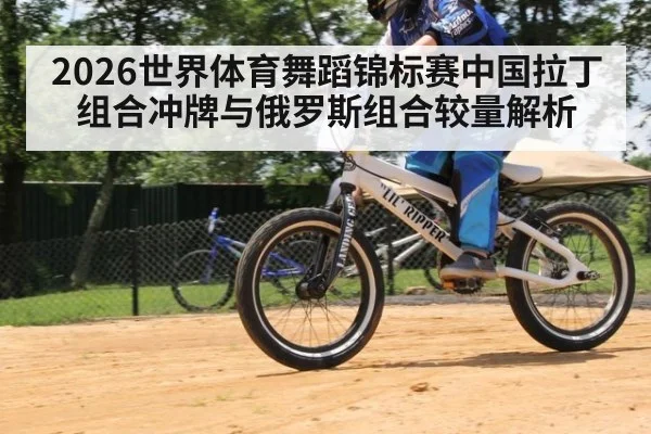 2026世界体育舞蹈锦标赛中国拉丁组合冲牌与俄罗斯组合较量解析